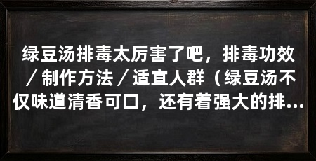 绿豆汤排毒太厉害了吧,排毒功效/制作方法/适宜人群(绿豆汤不仅味道清香可口,还有着强大的排毒效果,让人惊叹不已
