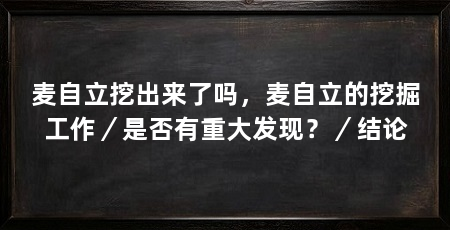 麦自立挖出来了吗，麦自立的挖掘工作／是否有重大发现？／结论