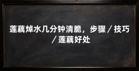 莲藕焯水几分钟清脆,步骤/技巧/莲藕好处