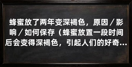 蜂蜜放了两年变深褐色，原因／影响／如何保存（蜂蜜放置一段时间后会变得深褐色，引起人们的好奇和疑问