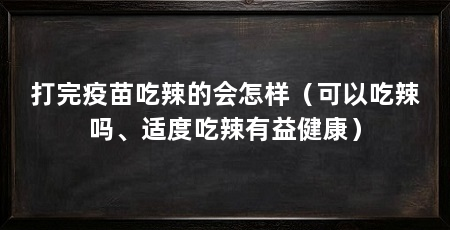 打完疫苗吃辣的会怎样(可以吃辣吗、适度吃辣有益健康)