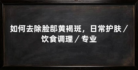 如何去除脸部黄褐斑，日常护肤／饮食调理／专业