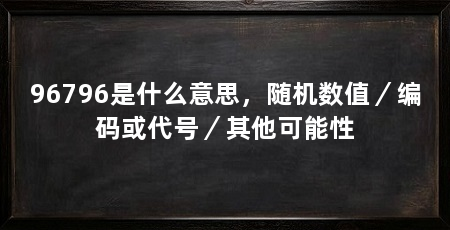 96796是什么意思，随机数值／编码或代号／其他可能性