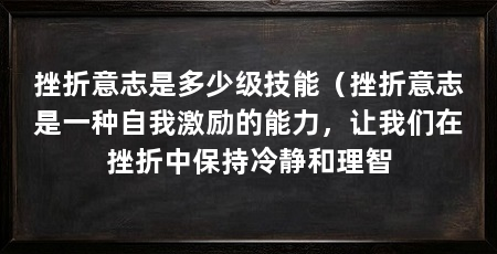 挫折意志是多少级技能（挫折意志是一种自我激励的能力，让我们在挫折中保持冷静和理智