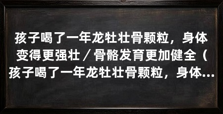 孩子喝了一年龙牡壮骨颗粒，身体变得更强壮／骨骼发育更加健全（孩子喝了一年龙牡壮骨颗粒，身体变得更加强壮，健康成长