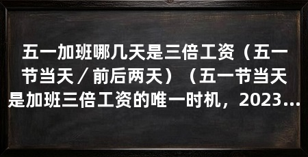 五一加班哪几天是三倍工资（五一节当天／前后两天）（五一节当天是加班三倍工资的唯一时机，2023年五一三薪哪几天