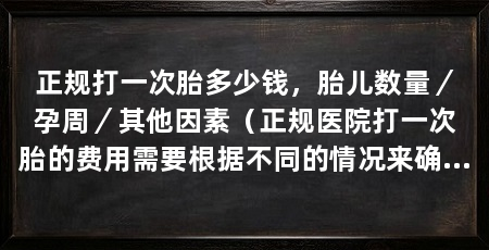 正规打一次胎多少钱，胎儿数量／孕周／其他因素（正规医院打一次胎的费用需要根据不同的情况来确定费用