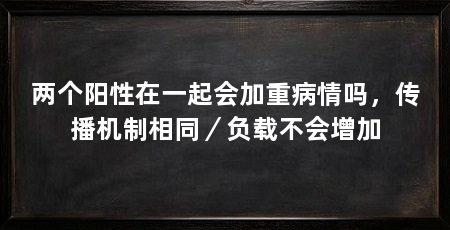 两个阳性在一起会加重病情吗，传播机制相同／负载不会增加