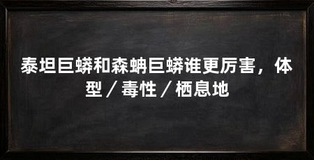 泰坦巨蟒和森蚺巨蟒谁更厉害,体型/毒性/栖息地