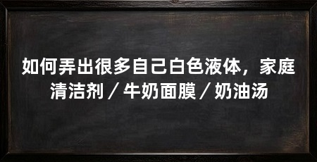 如何弄出很多自己白色液体,家庭清洁剂/牛奶面膜/奶油汤