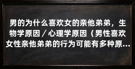 男的为什么喜欢女的亲他弟弟，生物学原因／心理学原因（男性喜欢女性亲他弟弟的行为可能有多种原因，可能有多种原因