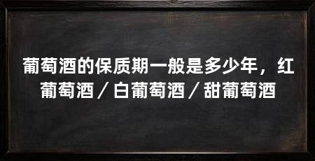 葡萄酒的保质期一般是多少年，红葡萄酒／白葡萄酒／甜葡萄酒