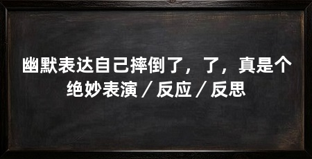 幽默表达自己摔倒了,了,真是个绝妙表演/反应/反思