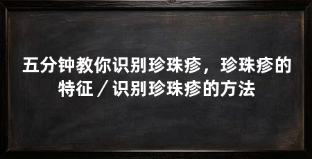 五分钟教你识别珍珠疹，珍珠疹的特征／识别珍珠疹的方法