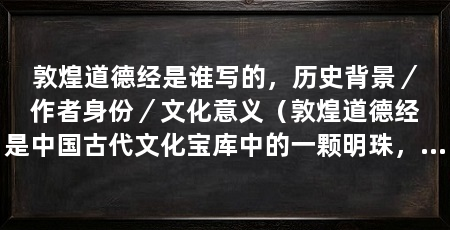 敦煌道德经是谁写的，历史背景／作者身份／文化意义（敦煌道德经是中国古代文化宝库中的一颗明珠，它是由一位古代智者所创作的