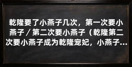 乾隆要了小燕子几次,第一次要小燕子/第二次要小燕子(乾隆第二次要小燕子成为乾隆宠妃,小燕子享受无比荣华富贵