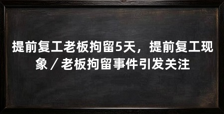提前复工老板拘留5天，提前复工现象／老板拘留事件引发关注