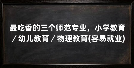 最吃香的三个师范专业,小学教育/幼儿教育/物理教育(容易就业)