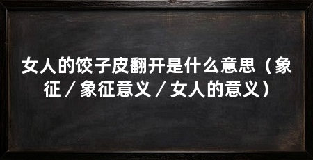 女人的饺子皮翻开是什么意思（象征／象征意义／女人的意义）