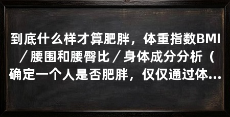到底什么样才算肥胖,体重指数BMI/腰围和腰臀比/身体成分分析(确定一个人是否肥胖,仅仅通过体重是不够的,还需要考虑其他因素