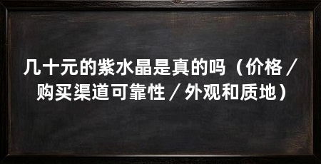 几十元的紫水晶是真的吗(价格/购买渠道可靠性/外观和质地)