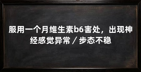服用一个月维生素b6害处,出现神经感觉异常/步态不稳