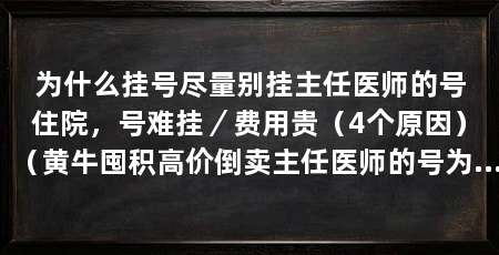 为什么挂号尽量别挂主任医师的号住院，号难挂／费用贵（4个原因）（黄牛囤积高价倒卖主任医师的号为什么尽量不挂主任医师的号