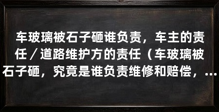 车玻璃被石子砸谁负责,车主的责任/道路维护方的责任(车玻璃被石子砸,究竟是谁负责维修和赔偿,这是一个常见的问题