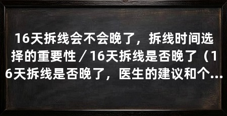 16天拆线会不会晚了，拆线时间选择的重要性／16天拆线是否晚了（16天拆线是否晚了，医生的建议和个体差异来确定拆线时间的重要性