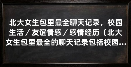 北大女生包里最全聊天记录,校园生活/友谊情感/感情经历(北大女生包里最全的聊天记录包括校园生活、友谊情感和感情经历的问题