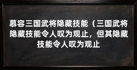 慕容三国武将隐藏技能(三国武将隐藏技能令人叹为观止,但其隐藏技能令人叹为观止