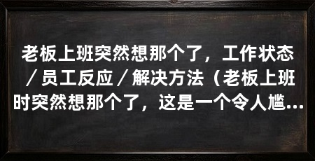 老板上班突然想那个了，工作状态／员工反应／解决方法（老板上班时突然想那个了，这是一个令人尴尬和尴尬的情况