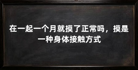 在一起一个月就摸了正常吗，摸是一种身体接触方式