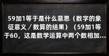 59加1等于是什么意思（数字的象征意义／数算的结果）（59加1等于60，这是数学运算中两个数相加的结果