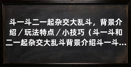 斗一斗二一起杂交大乱斗,背景介绍/玩法特点/小技巧(斗一斗和二一起杂交大乱斗背景介绍斗一斗和二一起杂交大乱斗玩法