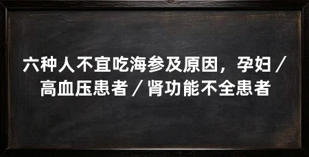 六种人不宜吃海参及原因,孕妇/高血压患者/肾功能不全患者