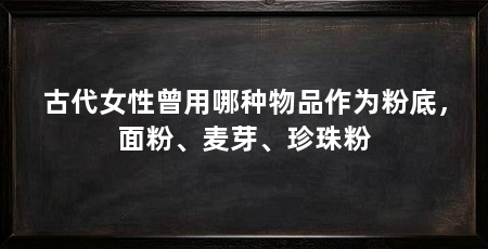 古代女性曾用哪种物品作为粉底，面粉、麦芽、珍珠粉