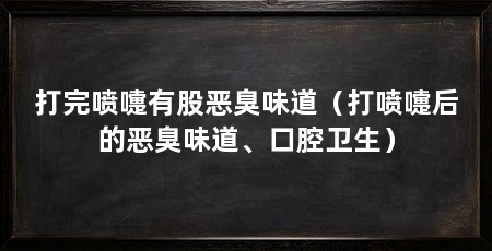 打完喷嚏有股恶臭味道（打喷嚏后的恶臭味道、口腔卫生）