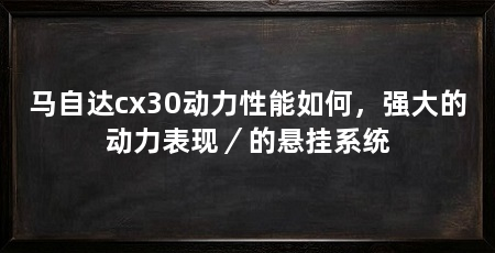 马自达cx30动力性能如何，强大的动力表现／的悬挂系统