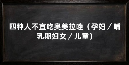 四种人不宜吃奥美拉唑（孕妇／哺乳期妇女／儿童）
