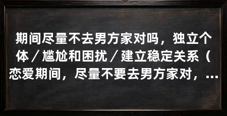 期间尽量不去男方家对吗，独立个体／尴尬和困扰／建立稳定关系（恋爱期间，尽量不要去男方家对，这是为了避免给对方带来困扰和尴尬