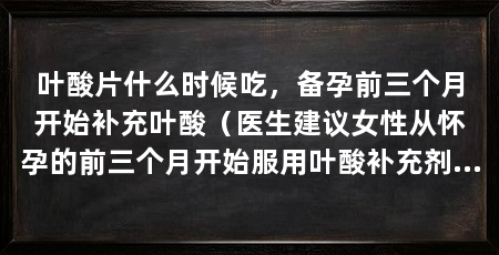 叶酸片什么时候吃，备孕前三个月开始补充叶酸（医生建议女性从怀孕的前三个月开始服用叶酸补充剂是因为叶酸