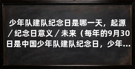 少年队建队纪念日是哪一天,起源/纪念日意义/未来(每年的9月30日是中国少年队建队纪念日,少年队的起源