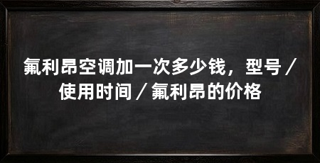氟利昂空调加一次多少钱,型号/使用时间/氟利昂的价格