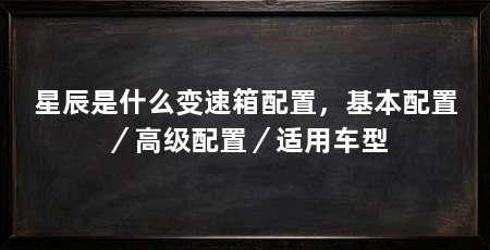 星辰是什么变速箱配置，基本配置／高级配置／适用车型