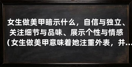 女生做美甲暗示什么，自信与独立、关注细节与品味、展示个性与情感（女生做美甲意味着她注重外表，并展示了她的自信与独立