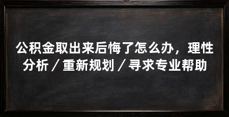 公积金取出来后悔了怎么办，理性分析／重新规划／寻求专业帮助