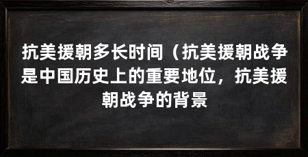 抗美援朝多长时间（抗美援朝战争是中国历史上的重要地位，抗美援朝战争的背景