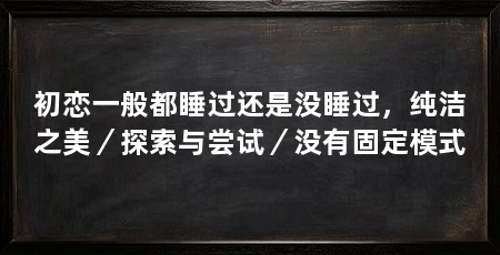 初恋一般都睡过还是没睡过，纯洁之美／探索与尝试／没有固定模式