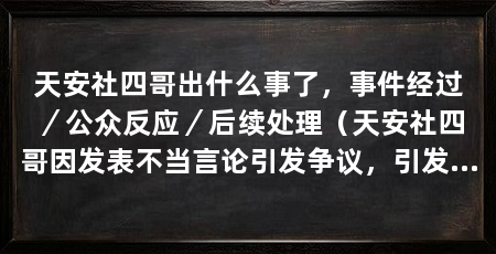 天安社四哥出什么事了,事件经过/公众反应/后续处理(天安社四哥因发表不当言论引发争议,引发公众强烈反对和谴责